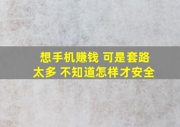 想手机赚钱 可是套路太多 不知道怎样才安全